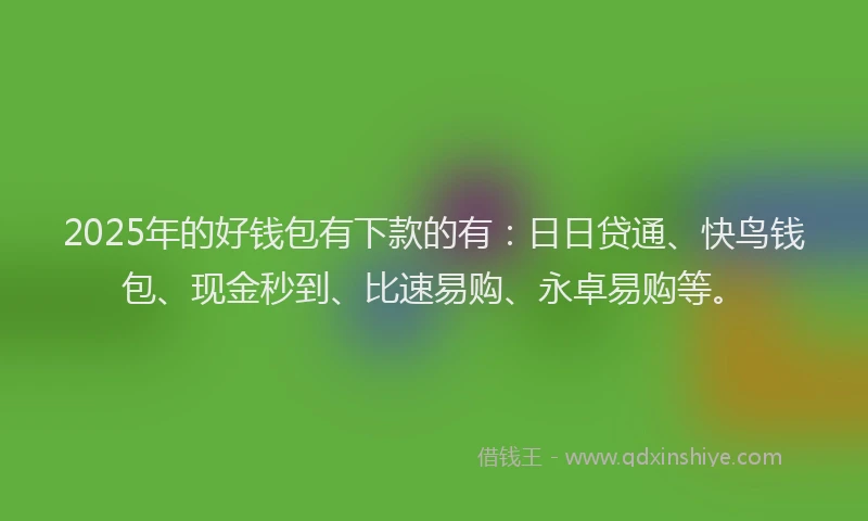 2025年的好钱包有下款的有：日日贷通、快鸟钱包、现金秒到、比速易购、永卓易购等。