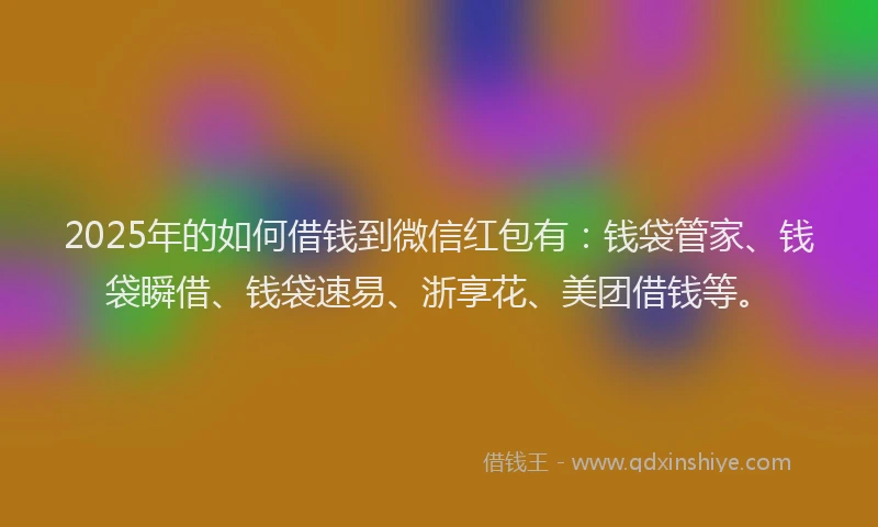 2025年的如何借钱到微信红包有：钱袋管家、钱袋瞬借、钱袋速易、浙享花、美团借钱等。
