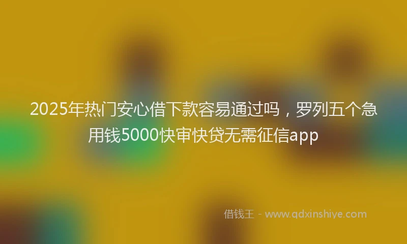 2025年热门安心借下款容易通过吗，罗列五个急用钱5000快审快贷无需征信app