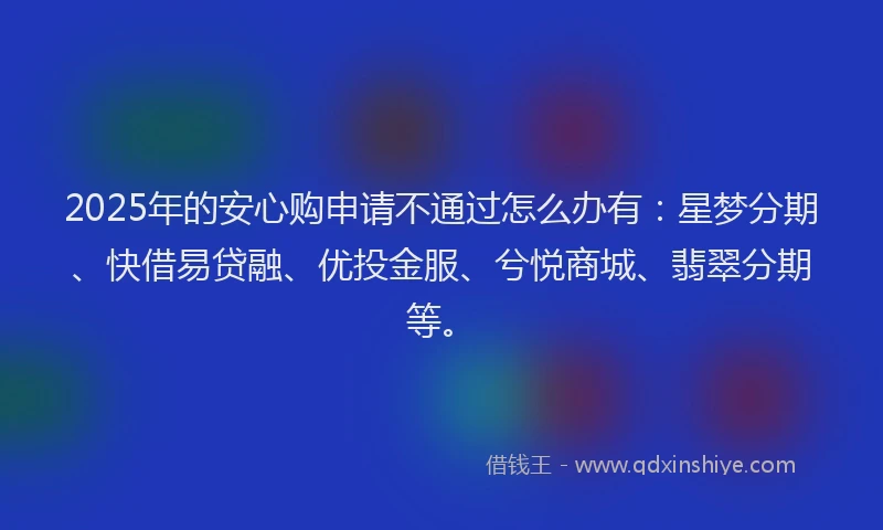 2025年的安心购申请不通过怎么办有：星梦分期、快借易贷融、优投金服、兮悦商城、翡翠分期等。