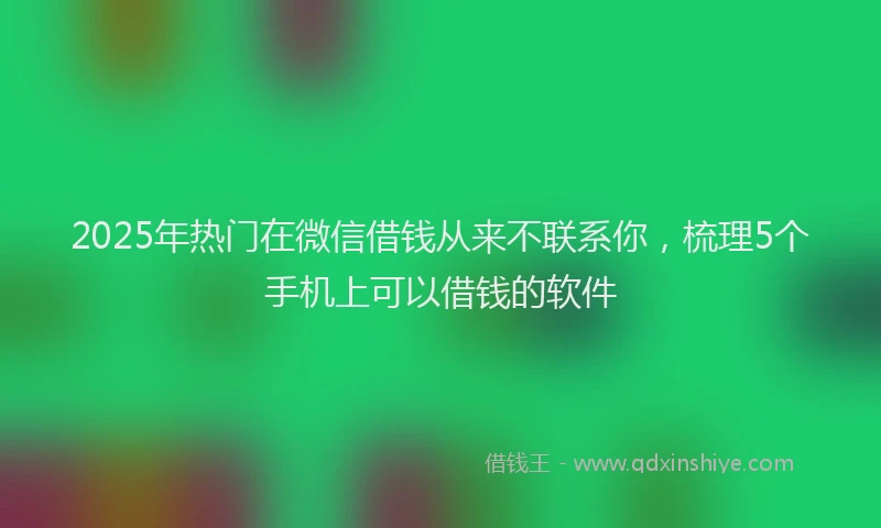 2025年热门在微信借钱从来不联系你，梳理5个手机上可以借钱的软件
