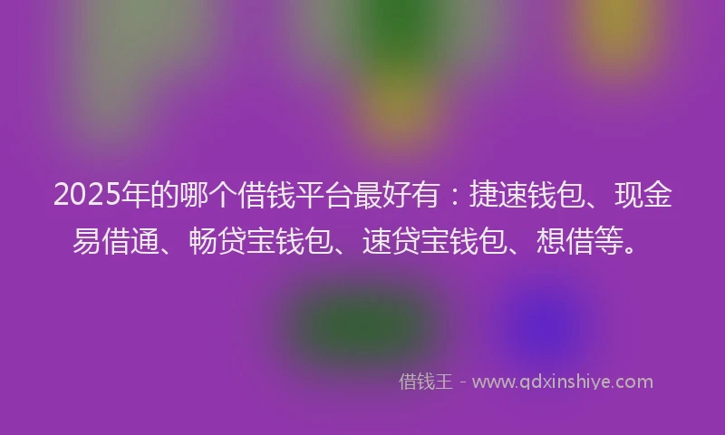 2025年的哪个借钱平台最好有：捷速钱包、现金易借通、畅贷宝钱包、速贷宝钱包、想借等。