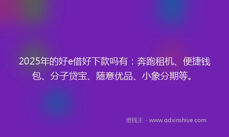 2025年的好e借好下款吗有：奔跑租机、便捷钱包、分子贷宝、随意优品、小象分期等。