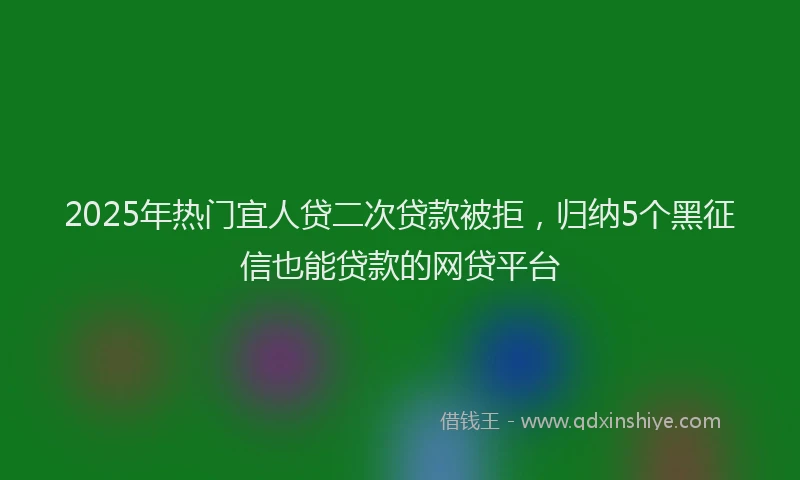 2025年热门宜人贷二次贷款被拒，归纳5个黑征信也能贷款的网贷平台