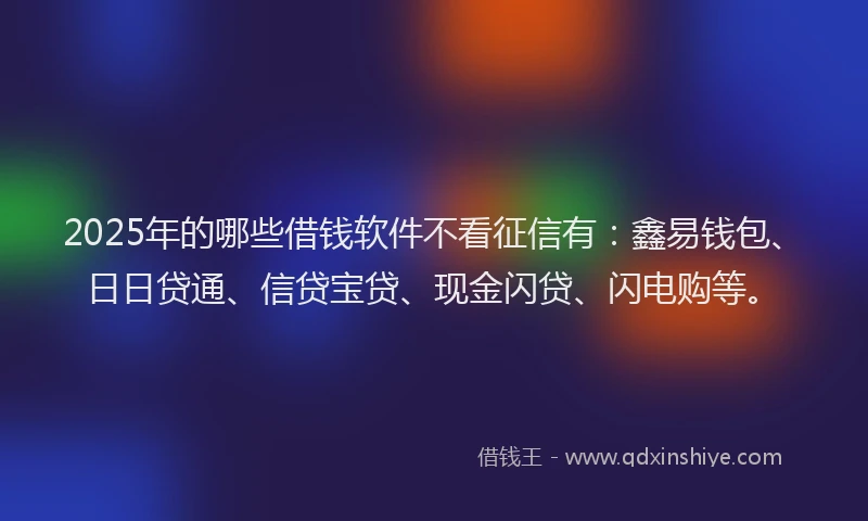2025年的哪些借钱软件不看征信有：鑫易钱包、日日贷通、信贷宝贷、现金闪贷、闪电购等。