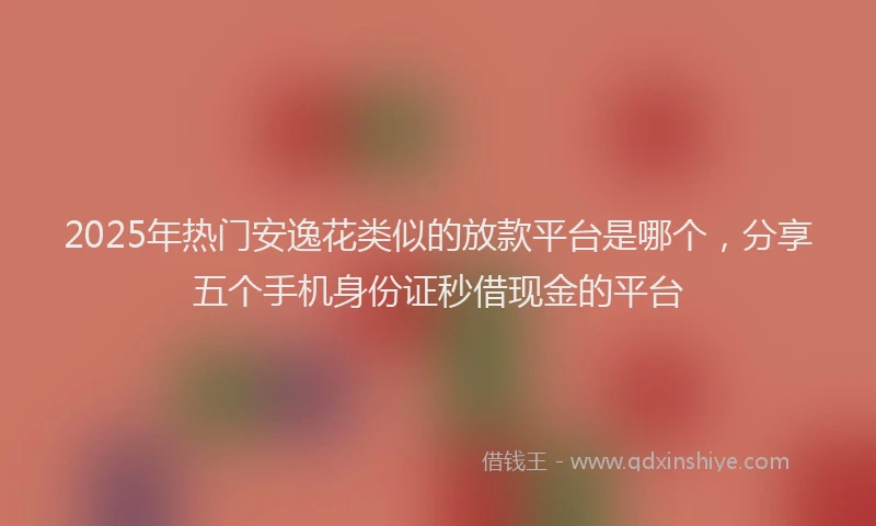 2025年热门安逸花类似的放款平台是哪个，分享五个手机身份证秒借现金的平台