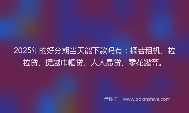2025年的好分期当天能下款吗有：橘若租机、粒粒贷、捷越巾帼贷、人人易贷、零花罐等。