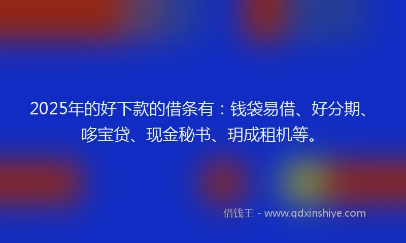 2025年的好下款的借条有：钱袋易借、好分期、哆宝贷、现金秘书、玥成租机等。