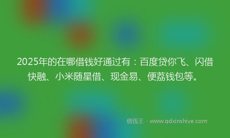 2025年的在哪借钱好通过有：百度贷你飞、闪借快融、小米随星借、现金易、便荔钱包等。