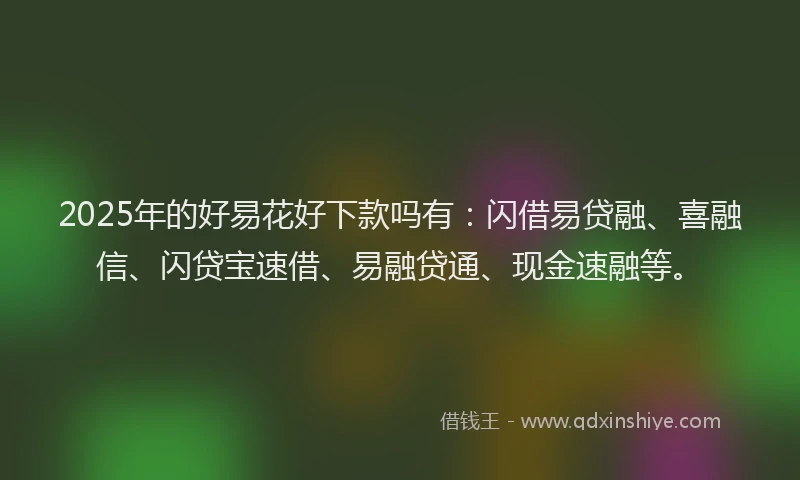 2025年的好易花好下款吗有：闪借易贷融、喜融信、闪贷宝速借、易融贷通、现金速融等。