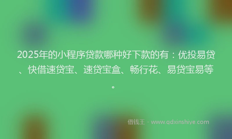 2025年的小程序贷款哪种好下款的有：优投易贷、快借速贷宝、速贷宝盒、畅行花、易贷宝易等。