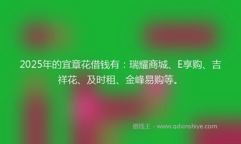 2025年的宜章花借钱有：瑞耀商城、E享购、吉祥花、及时租、金峰易购等。