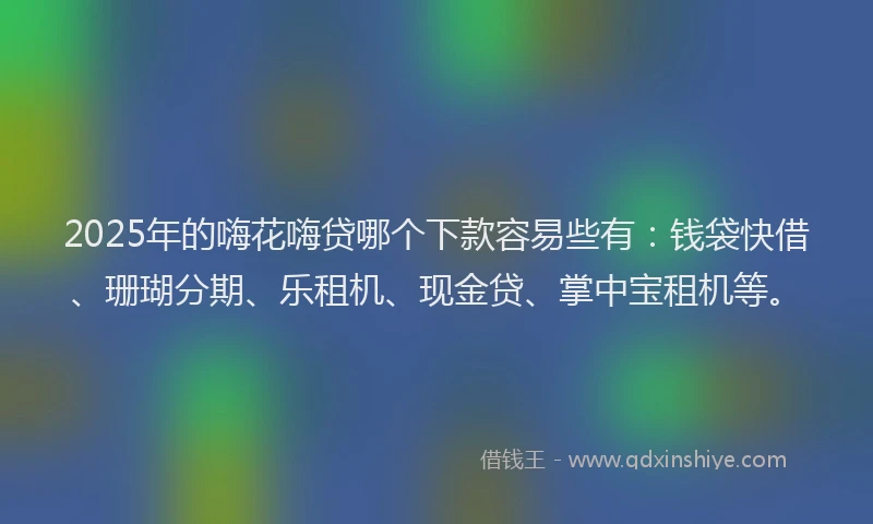 2025年的嗨花嗨贷哪个下款容易些有：钱袋快借、珊瑚分期、乐租机、现金贷、掌中宝租机等。