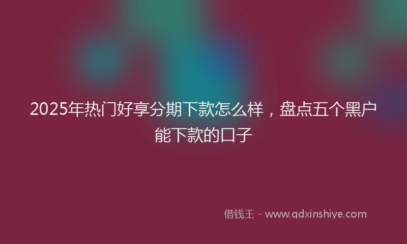 2025年热门好享分期下款怎么样，盘点五个黑户能下款的口子