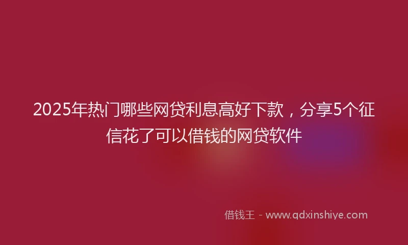 2025年热门哪些网贷利息高好下款，分享5个征信花了可以借钱的网贷软件