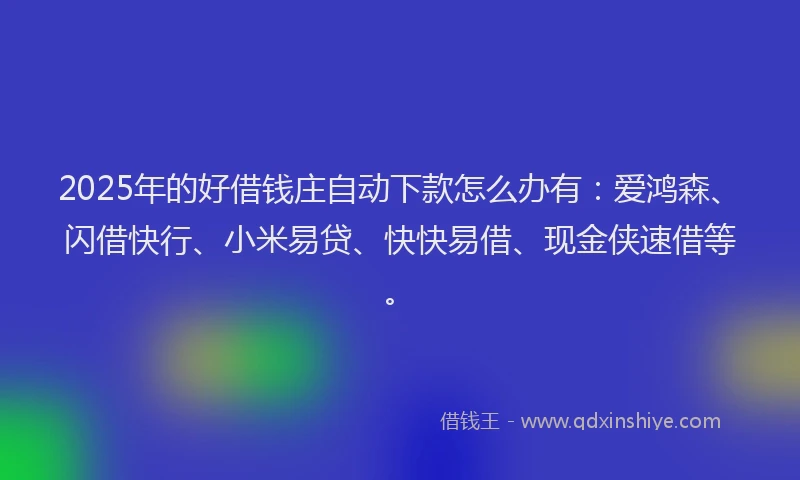 2025年的好借钱庄自动下款怎么办有：爱鸿森、闪借快行、小米易贷、快快易借、现金侠速借等。
