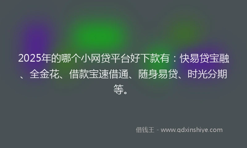 2025年的哪个小网贷平台好下款有：快易贷宝融、全金花、借款宝速借通、随身易贷、时光分期等。