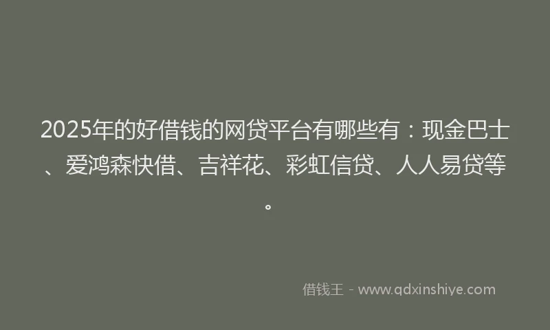 2025年的好借钱的网贷平台有哪些有：现金巴士、爱鸿森快借、吉祥花、彩虹信贷、人人易贷等。