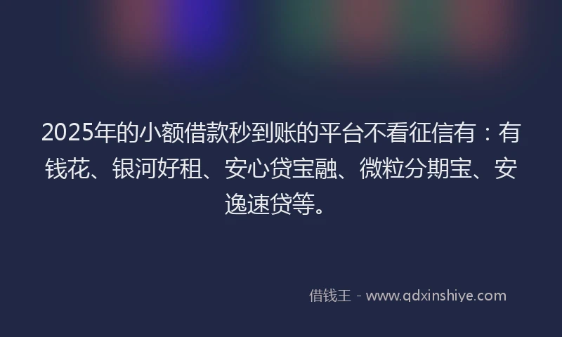 2025年的小额借款秒到账的平台不看征信有：有钱花、银河好租、安心贷宝融、微粒分期宝、安逸速贷等。