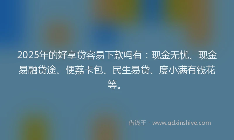 2025年的好享贷容易下款吗有：现金无忧、现金易融贷途、便荔卡包、民生易贷、度小满有钱花等。
