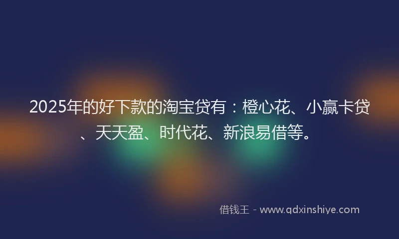 2025年的好下款的淘宝贷有：橙心花、小赢卡贷、天天盈、时代花、新浪易借等。