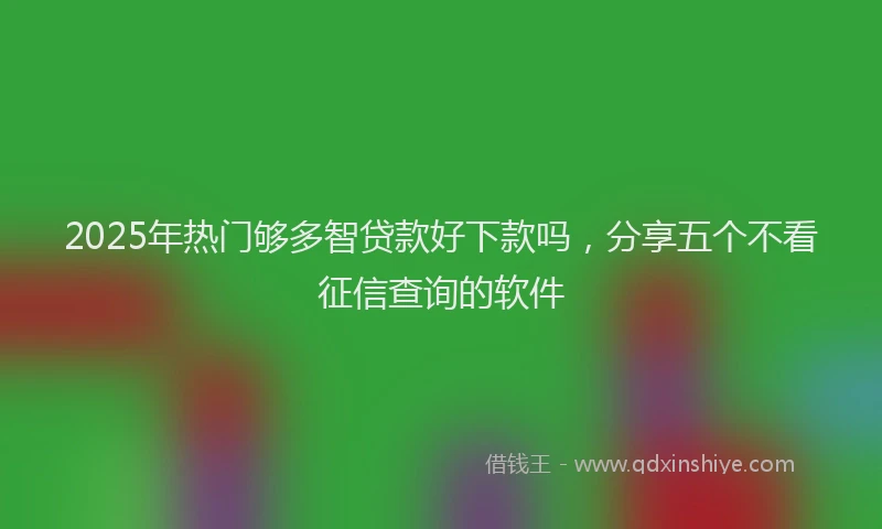 2025年热门够多智贷款好下款吗，分享五个不看征信查询的软件