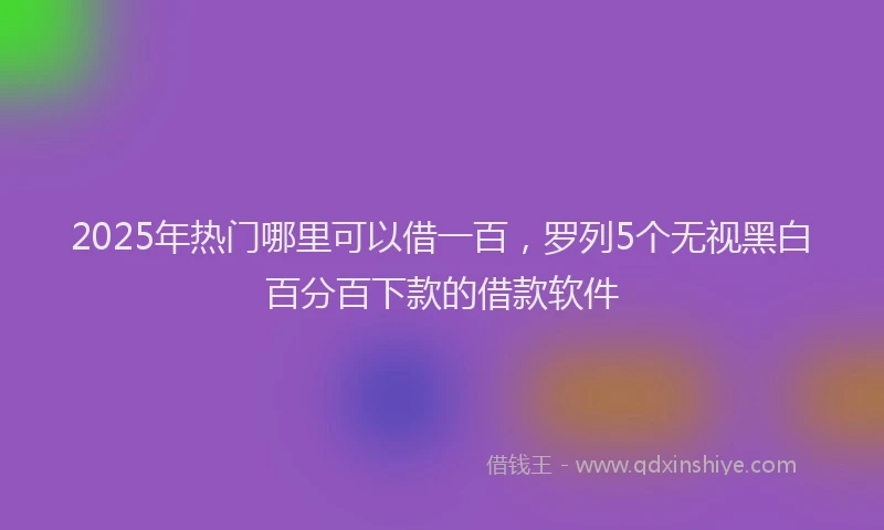 2025年热门哪里可以借一百，罗列5个无视黑白百分百下款的借款软件