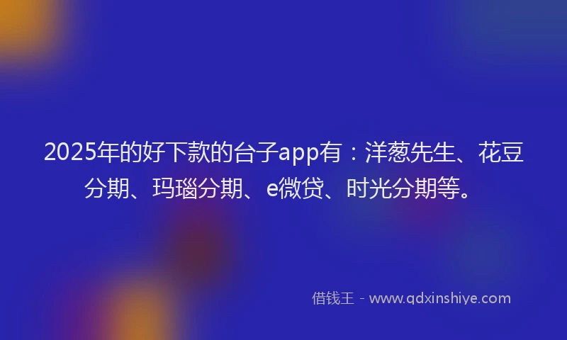 2025年的好下款的台子app有：洋葱先生、花豆分期、玛瑙分期、e微贷、时光分期等。
