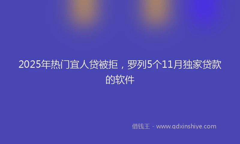 2025年热门宜人贷被拒，罗列5个11月独家贷款的软件