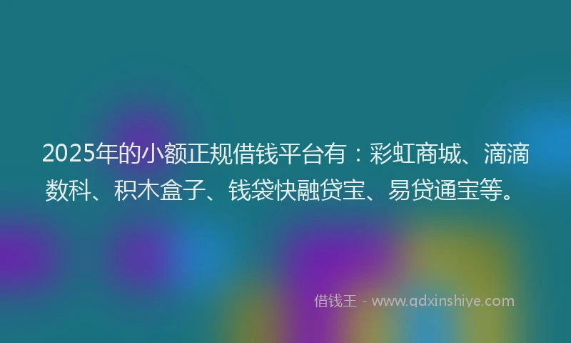 2025年的小额正规借钱平台有：彩虹商城、滴滴数科、积木盒子、钱袋快融贷宝、易贷通宝等。
