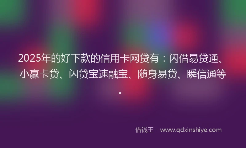 2025年的好下款的信用卡网贷有：闪借易贷通、小赢卡贷、闪贷宝速融宝、随身易贷、瞬信通等。