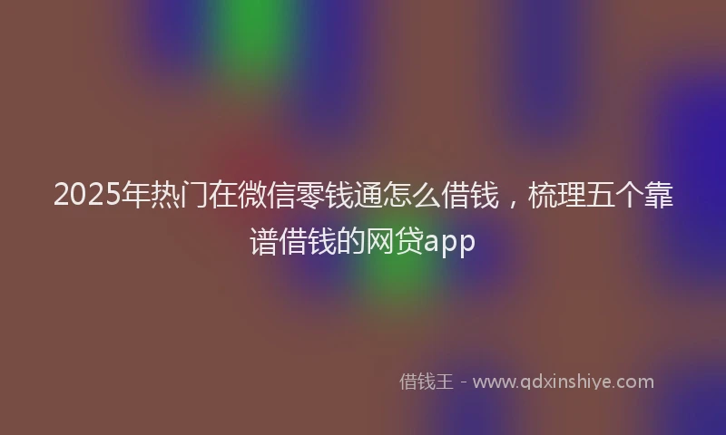 2025年热门在微信零钱通怎么借钱，梳理五个靠谱借钱的网贷app