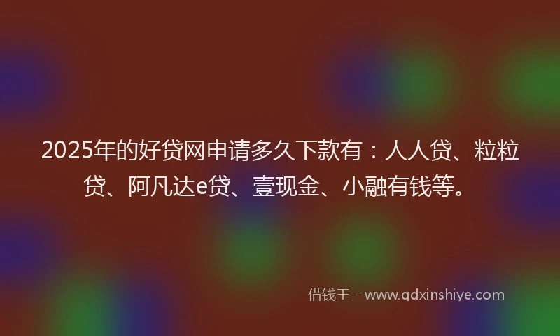 2025年的好贷网申请多久下款有：人人贷、粒粒贷、阿凡达e贷、壹现金、小融有钱等。