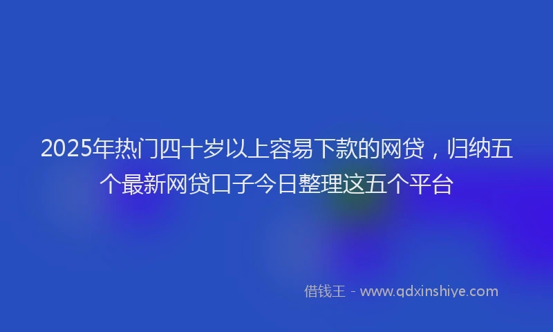 2025年热门四十岁以上容易下款的网贷，归纳五个最新网贷口子今日整理这五个平台