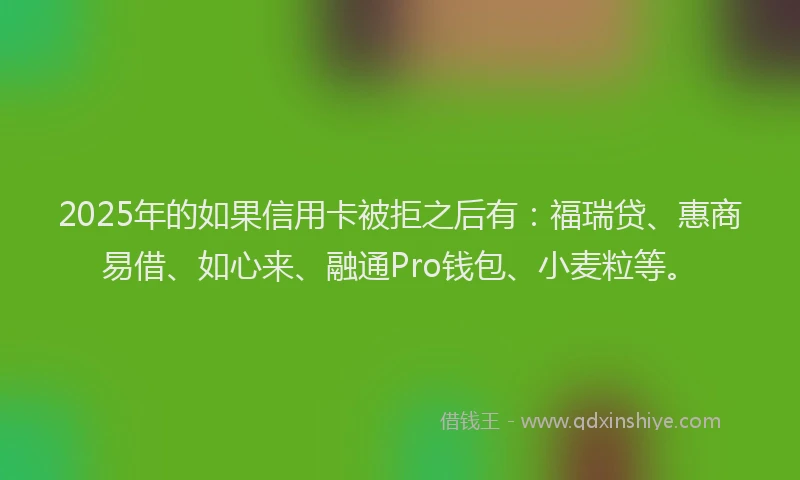 2025年的如果信用卡被拒之后有：福瑞贷、惠商易借、如心来、融通Pro钱包、小麦粒等。