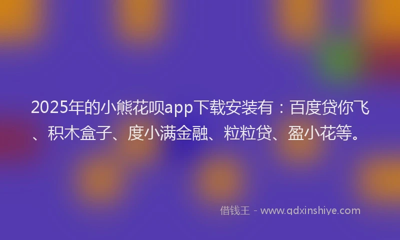 2025年的小熊花呗app下载安装有：百度贷你飞、积木盒子、度小满金融、粒粒贷、盈小花等。