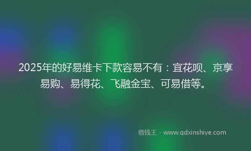 2025年的好易维卡下款容易不有：宜花呗、京享易购、易得花、飞融金宝、可易借等。