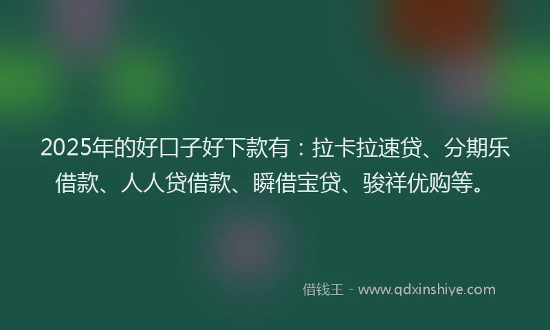 2025年的好口子好下款有：拉卡拉速贷、分期乐借款、人人贷借款、瞬借宝贷、骏祥优购等。