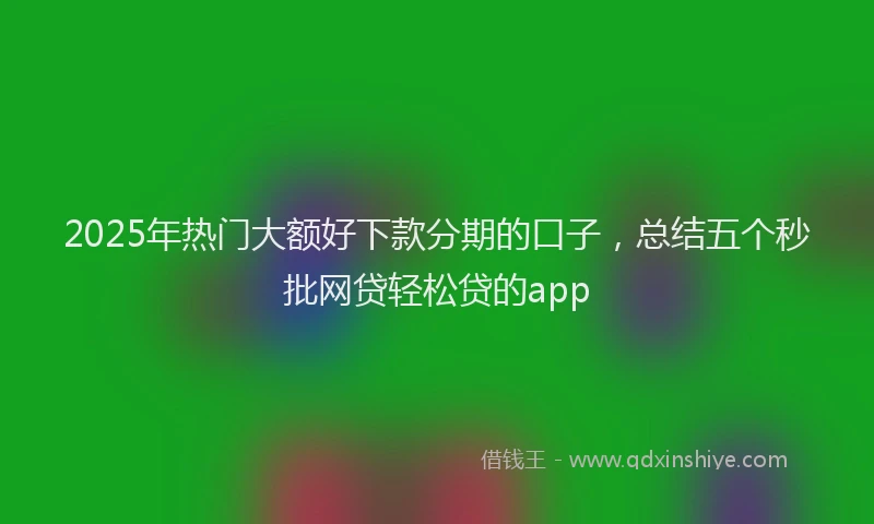 2025年热门大额好下款分期的口子，总结五个秒批网贷轻松贷的app
