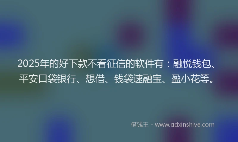 2025年的好下款不看征信的软件有：融悦钱包、平安口袋银行、想借、钱袋速融宝、盈小花等。