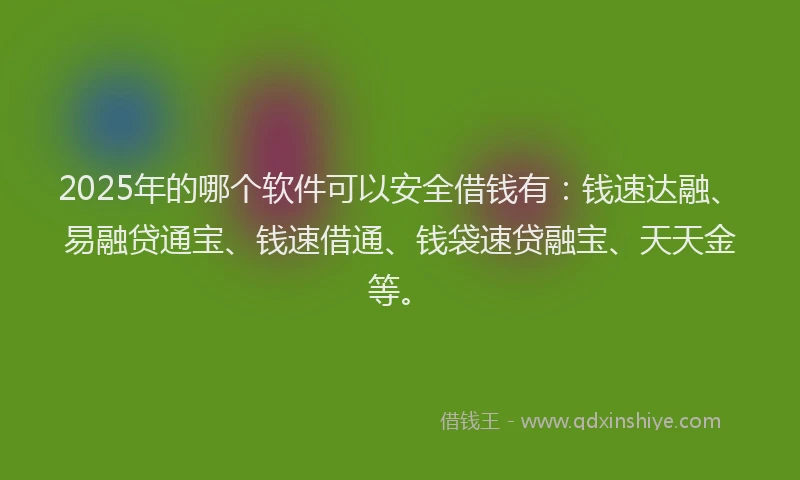 2025年的哪个软件可以安全借钱有：钱速达融、易融贷通宝、钱速借通、钱袋速贷融宝、天天金等。