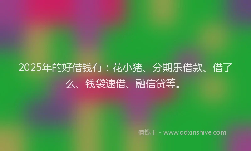 2025年的好借钱有：花小猪、分期乐借款、借了么、钱袋速借、融信贷等。