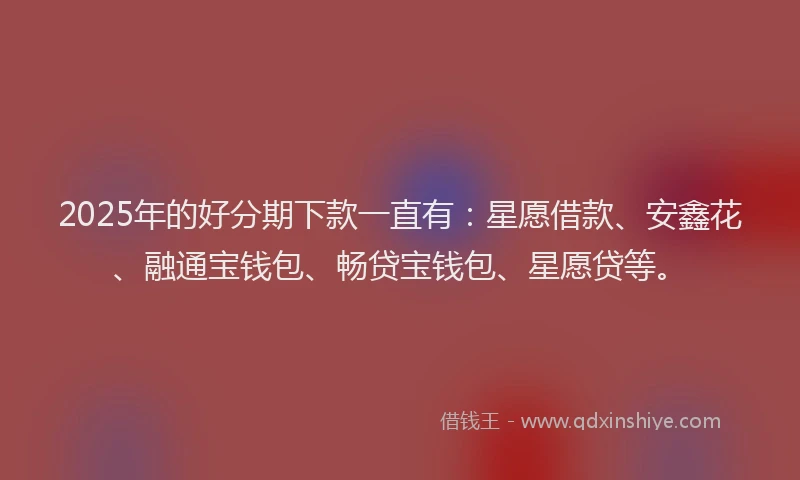 2025年的好分期下款一直有：星愿借款、安鑫花、融通宝钱包、畅贷宝钱包、星愿贷等。