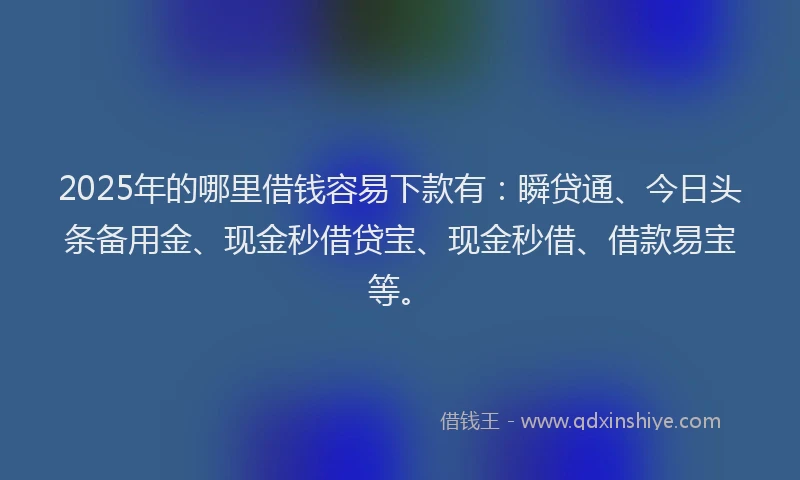 2025年的哪里借钱容易下款有：瞬贷通、今日头条备用金、现金秒借贷宝、现金秒借、借款易宝等。