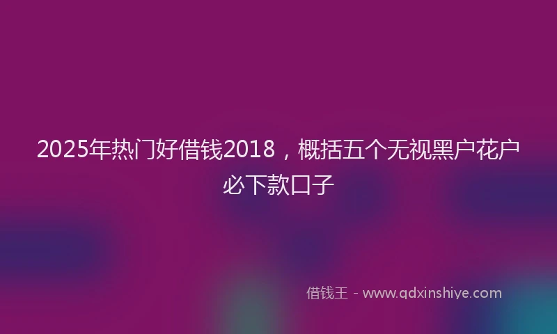 2025年热门好借钱2018，概括五个无视黑户花户必下款口子