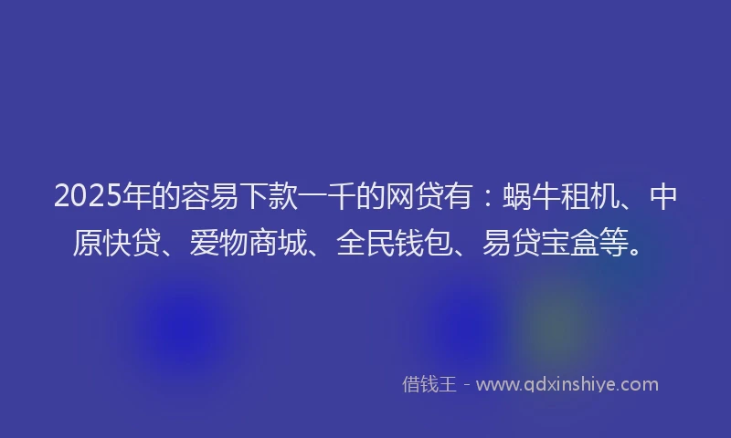 2025年的容易下款一千的网贷有：蜗牛租机、中原快贷、爱物商城、全民钱包、易贷宝盒等。