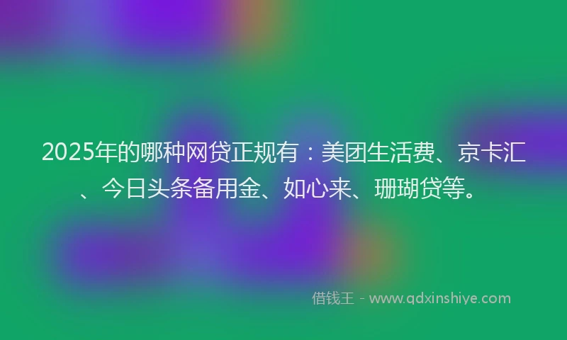 2025年的哪种网贷正规有：美团生活费、京卡汇、今日头条备用金、如心来、珊瑚贷等。