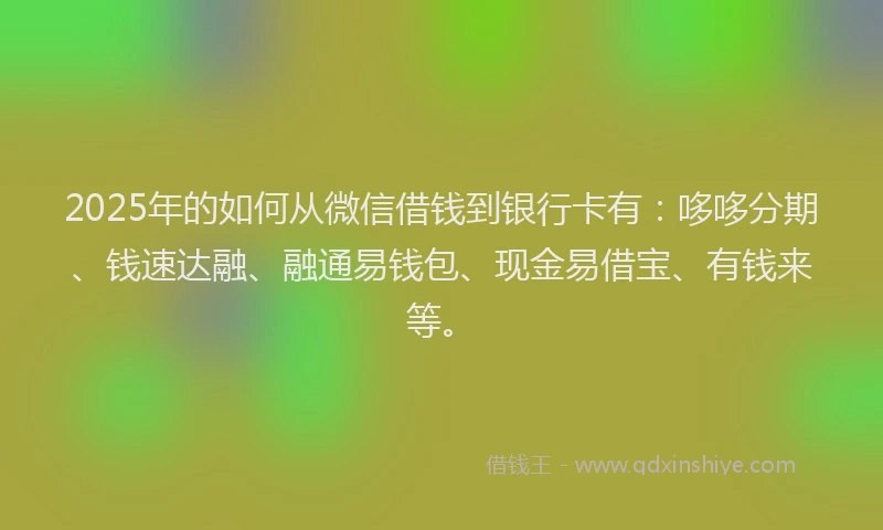 2025年的如何从微信借钱到银行卡有：哆哆分期、钱速达融、融通易钱包、现金易借宝、有钱来等。