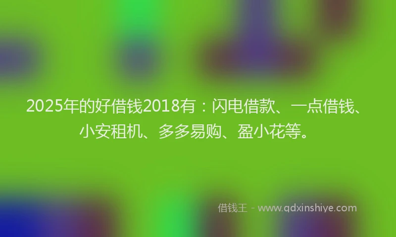 2025年的好借钱2018有：闪电借款、一点借钱、小安租机、多多易购、盈小花等。