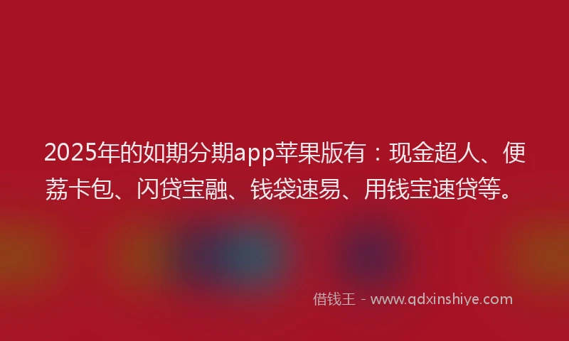 2025年的如期分期app苹果版有：现金超人、便荔卡包、闪贷宝融、钱袋速易、用钱宝速贷等。